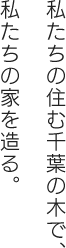 私たちの住む千葉の木で、私たちの家を造る。